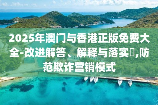2025年澳門與香港正版免費大全-改進解答、解釋與落實?,防范欺詐營銷模式