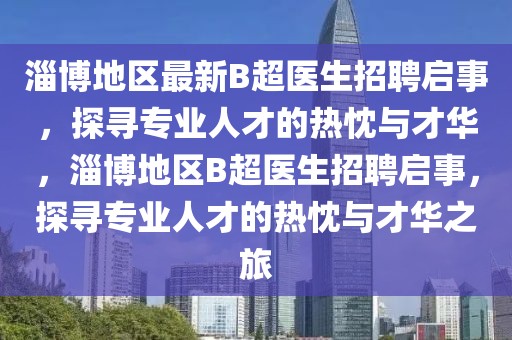 淄博地區(qū)最新B超醫(yī)生招聘啟事，探尋專業(yè)人才的熱忱與才華，淄博地區(qū)B超醫(yī)生招聘啟事，探尋專業(yè)人才的熱忱與才華之旅