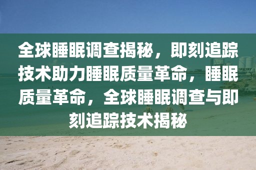 全球睡眠調查揭秘，即刻追蹤技術助力睡眠質量革命，睡眠質量革命，全球睡眠調查與即刻追蹤技術揭秘