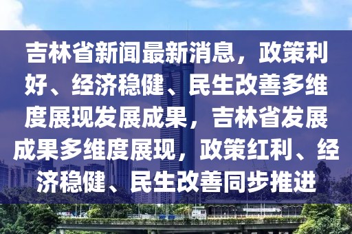 吉林省新聞最新消息，政策利好、經(jīng)濟(jì)穩(wěn)健、民生改善多維度展現(xiàn)發(fā)展成果，吉林省發(fā)展成果多維度展現(xiàn)，政策紅利、經(jīng)濟(jì)穩(wěn)健、民生改善同步推進(jìn)