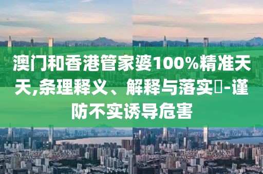 澳門和香港管家婆100%精準(zhǔn)天天,條理釋義、解釋與落實(shí)?-謹(jǐn)防不實(shí)誘導(dǎo)危害