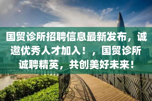 國貿診所招聘信息最新發布，誠邀優秀人才加入！，國貿診所誠聘精英，共創美好未來！