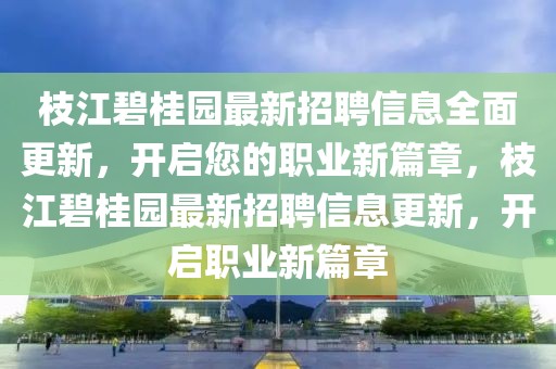 枝江碧桂園最新招聘信息全面更新，開啟您的職業新篇章，枝江碧桂園最新招聘信息更新，開啟職業新篇章
