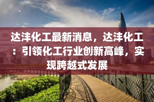 達(dá)灃化工最新消息，達(dá)灃化工：引領(lǐng)化工行業(yè)創(chuàng)新高峰，實(shí)現(xiàn)跨越式發(fā)展