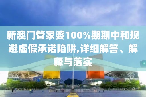 新澳門管家婆100%期期中和規(guī)避虛假承諾陷阱,詳細解答、解釋與落實