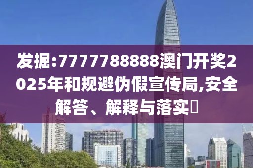 發(fā)掘:7777788888澳門開(kāi)獎(jiǎng)2025年和規(guī)避偽假宣傳局,安全解答、解釋與落實(shí)?