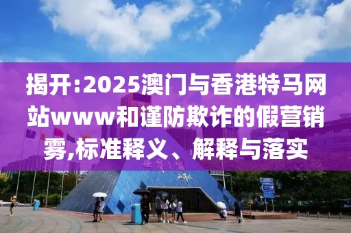 揭開:2025澳門與香港特馬網(wǎng)站www和謹防欺詐的假營銷霧,標準釋義、解釋與落實