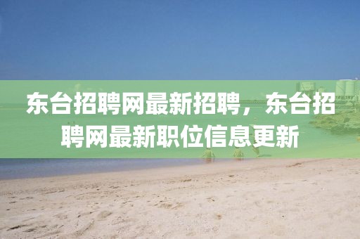 東臺(tái)招聘網(wǎng)最新招聘，東臺(tái)招聘網(wǎng)最新職位信息更新