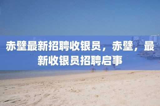 赤壁最新招聘收銀員，赤壁，最新收銀員招聘啟事