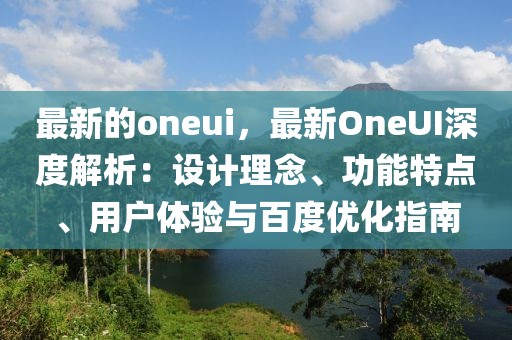 最新的oneui，最新OneUI深度解析：設計理念、功能特點、用戶體驗與百度優化指南