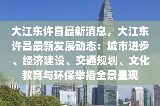 大江東許昌最新消息，大江東許昌最新發展動態：城市進步、經濟建設、交通規劃、文化教育與環保舉措全景呈現