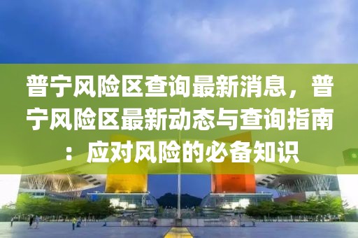 普寧風(fēng)險(xiǎn)區(qū)查詢最新消息，普寧風(fēng)險(xiǎn)區(qū)最新動(dòng)態(tài)與查詢指南：應(yīng)對(duì)風(fēng)險(xiǎn)的必備知識(shí)