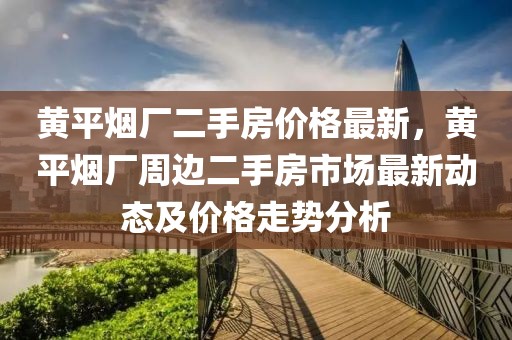 黃平煙廠二手房價格最新，黃平煙廠周邊二手房市場最新動態及價格走勢分析
