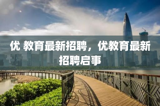 優 教育最新招聘，優教育最新招聘啟事