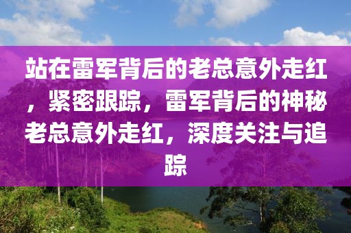 站在雷軍背后的老總意外走紅，緊密跟蹤，雷軍背后的神秘老總意外走紅，深度關(guān)注與追蹤